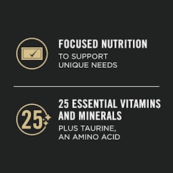 Focused nutrition to support unique needs. 25 essential vitamins and minerals plus taurine, an amino acid