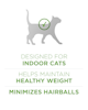 Designed for indoor cats helps maintain healthy weight minimizes hairballs