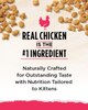 Real Chicken is the #1 Ingredient. Naturally Crafted for Outstanding Taste with Nutrition Tailored to Kittens.