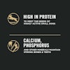 High in protein to meet the needs of highly active small dogs. Calcium, phosphorus and other minerals maintain strong bones & teeth.